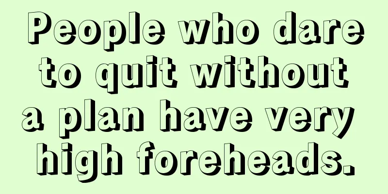 People who dare to quit without a plan have very high foreheads.
