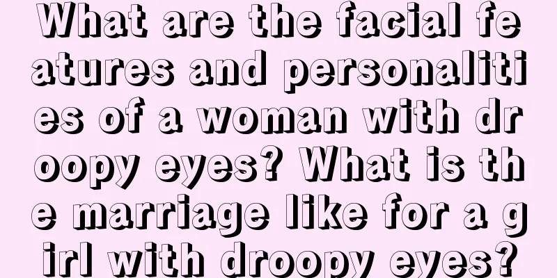 What are the facial features and personalities of a woman with droopy eyes? What is the marriage like for a girl with droopy eyes?
