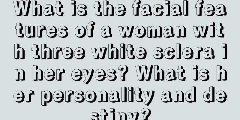 What is the facial features of a woman with three white sclera in her eyes? What is her personality and destiny?
