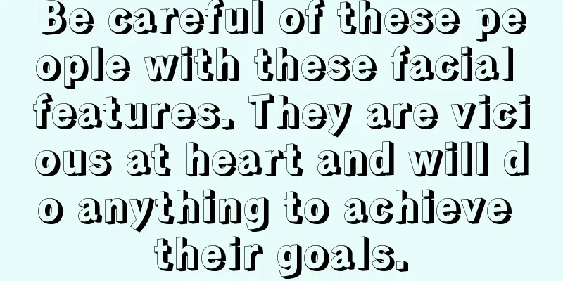 Be careful of these people with these facial features. They are vicious at heart and will do anything to achieve their goals.