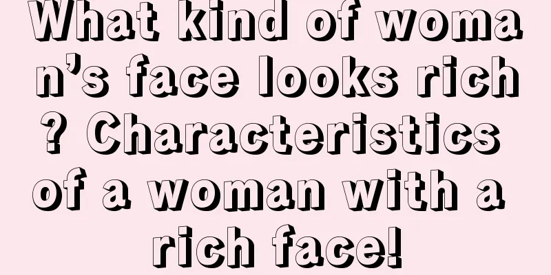 What kind of woman’s face looks rich? Characteristics of a woman with a rich face!