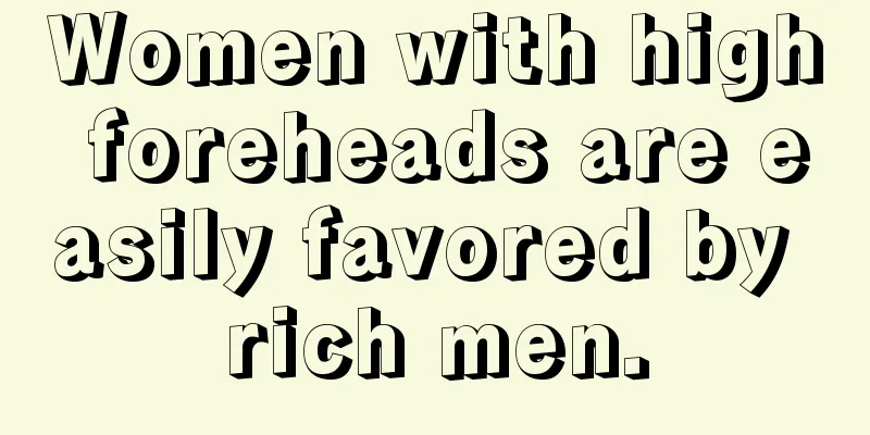 Women with high foreheads are easily favored by rich men.