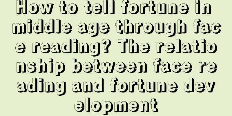 How to tell fortune in middle age through face reading? The relationship between face reading and fortune development