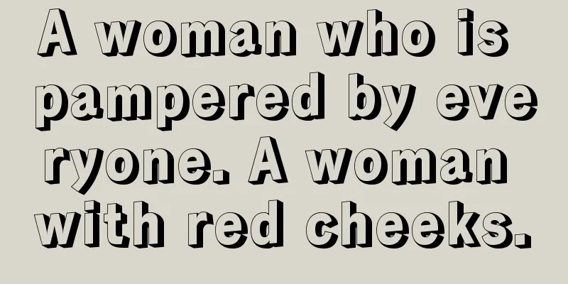 A woman who is pampered by everyone. A woman with red cheeks.