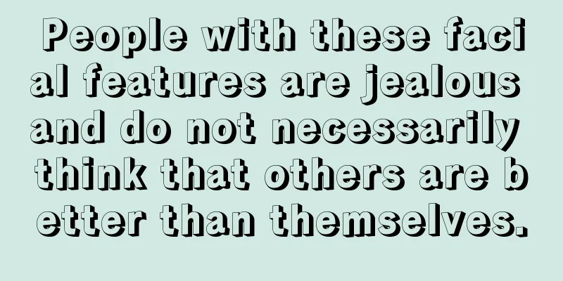 People with these facial features are jealous and do not necessarily think that others are better than themselves.