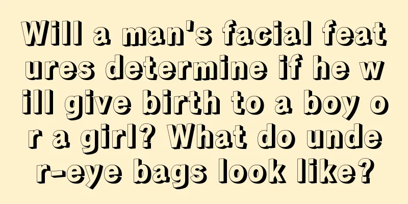 Will a man's facial features determine if he will give birth to a boy or a girl? What do under-eye bags look like?