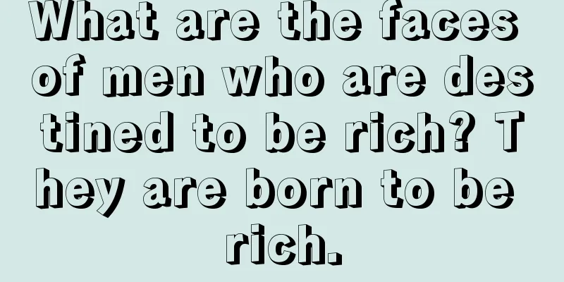 What are the faces of men who are destined to be rich? They are born to be rich.