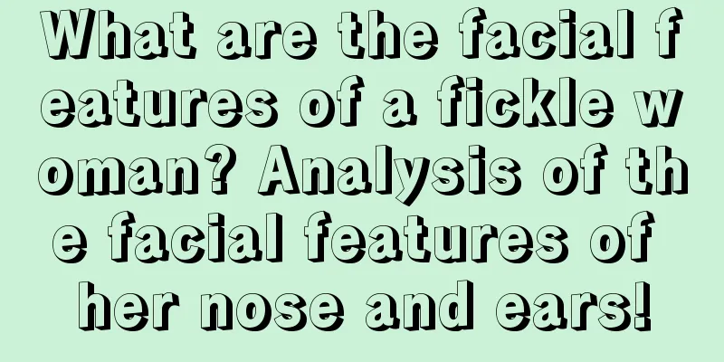 What are the facial features of a fickle woman? Analysis of the facial features of her nose and ears!