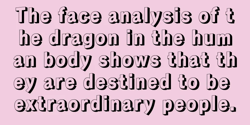 The face analysis of the dragon in the human body shows that they are destined to be extraordinary people.