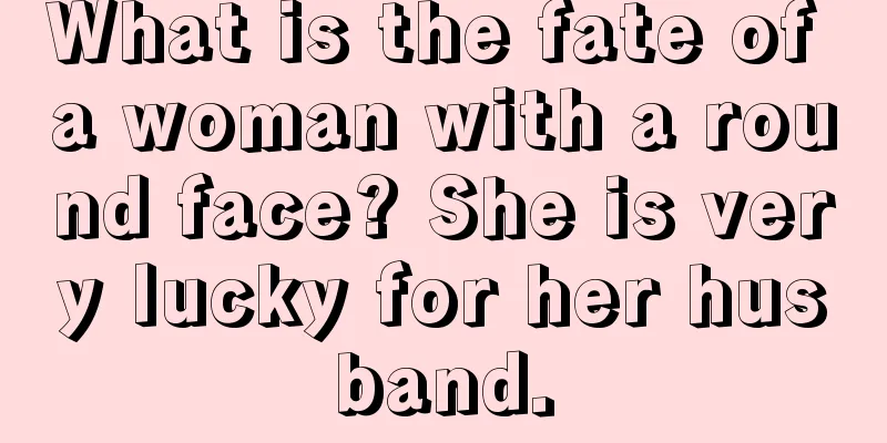 What is the fate of a woman with a round face? She is very lucky for her husband.