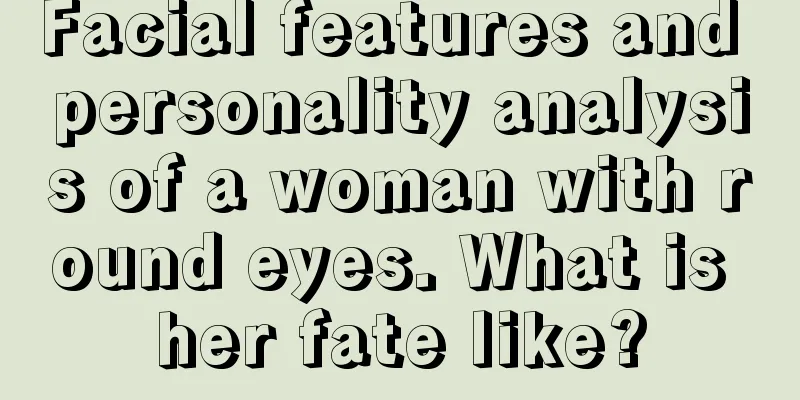 Facial features and personality analysis of a woman with round eyes. What is her fate like?