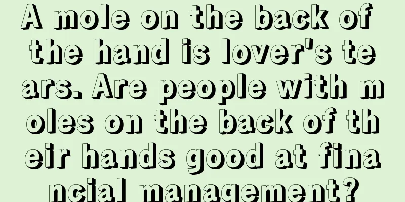 A mole on the back of the hand is lover's tears. Are people with moles on the back of their hands good at financial management?