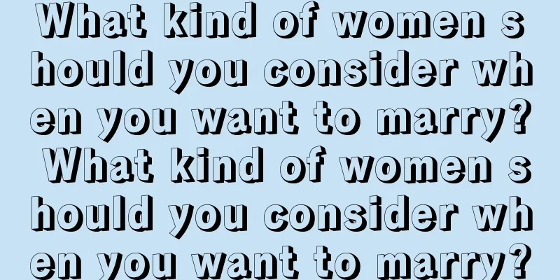 What kind of women should you consider when you want to marry? What kind of women should you consider when you want to marry?