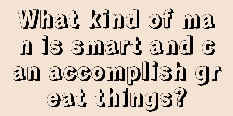 What kind of man is smart and can accomplish great things?