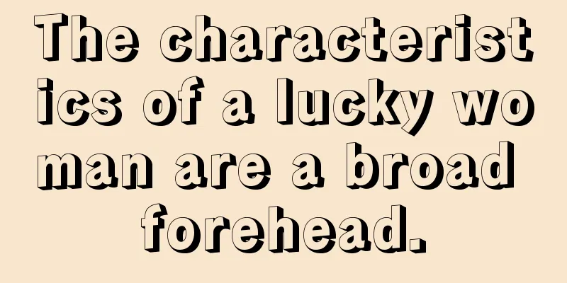 The characteristics of a lucky woman are a broad forehead.