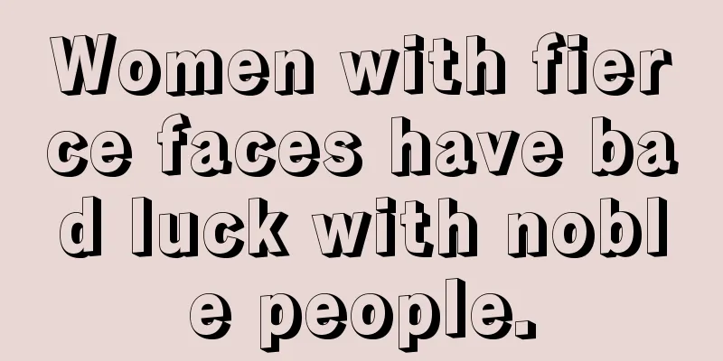 Women with fierce faces have bad luck with noble people.