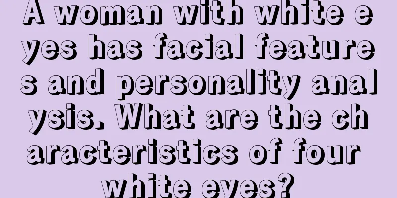 A woman with white eyes has facial features and personality analysis. What are the characteristics of four white eyes?