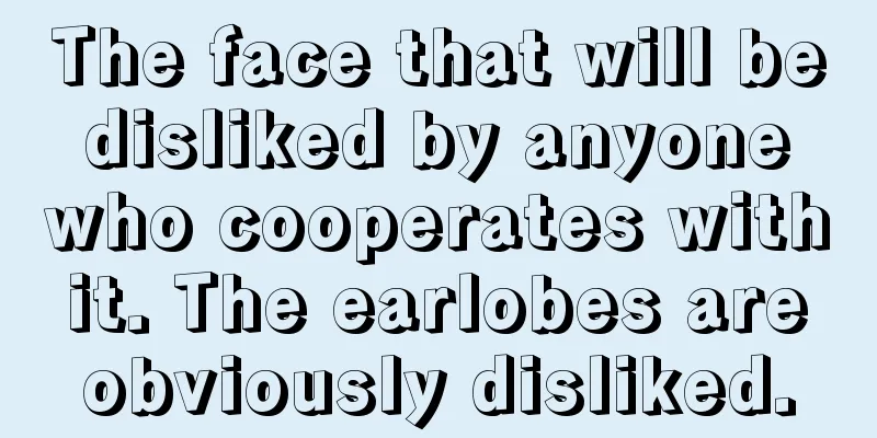 The face that will be disliked by anyone who cooperates with it. The earlobes are obviously disliked.