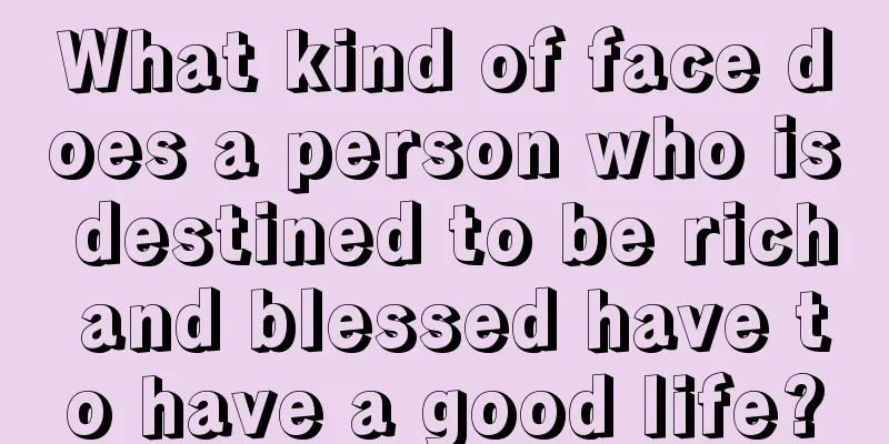 What kind of face does a person who is destined to be rich and blessed have to have a good life?