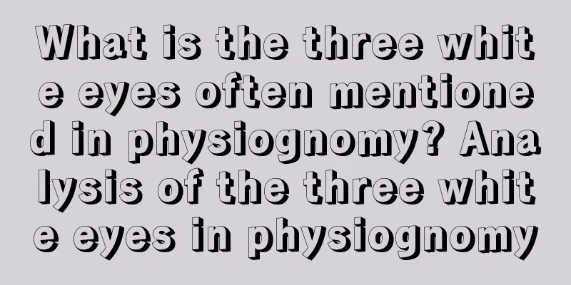 What is the three white eyes often mentioned in physiognomy? Analysis of the three white eyes in physiognomy