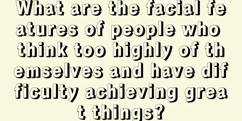 What are the facial features of people who think too highly of themselves and have difficulty achieving great things?