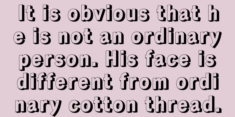 It is obvious that he is not an ordinary person. His face is different from ordinary cotton thread.
