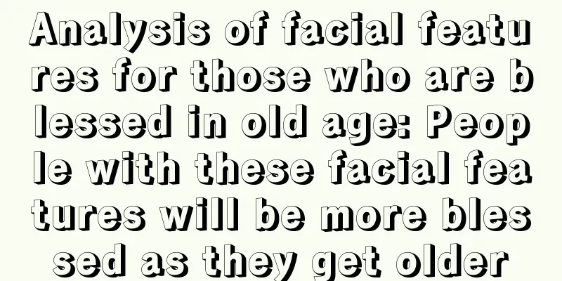 Analysis of facial features for those who are blessed in old age: People with these facial features will be more blessed as they get older