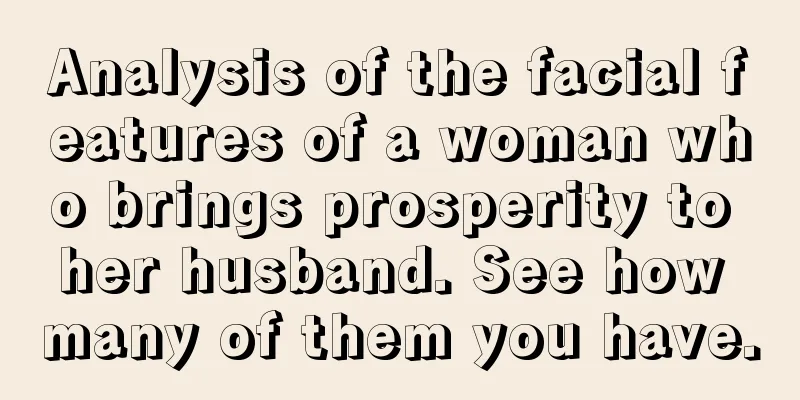 Analysis of the facial features of a woman who brings prosperity to her husband. See how many of them you have.