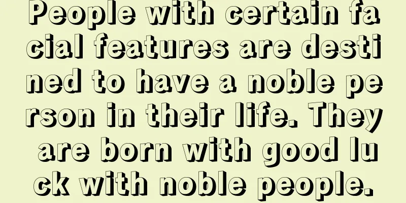 People with certain facial features are destined to have a noble person in their life. They are born with good luck with noble people.