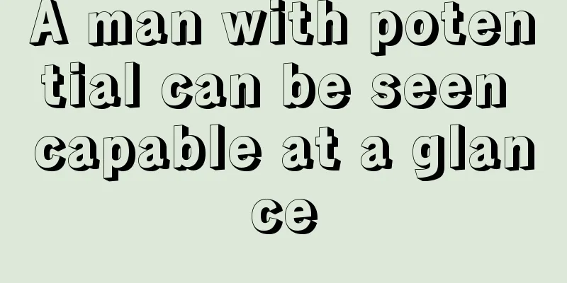A man with potential can be seen capable at a glance