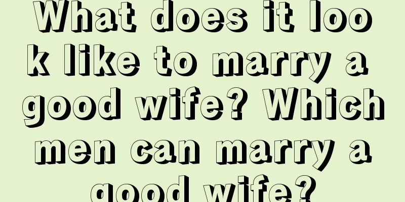 What does it look like to marry a good wife? Which men can marry a good wife?