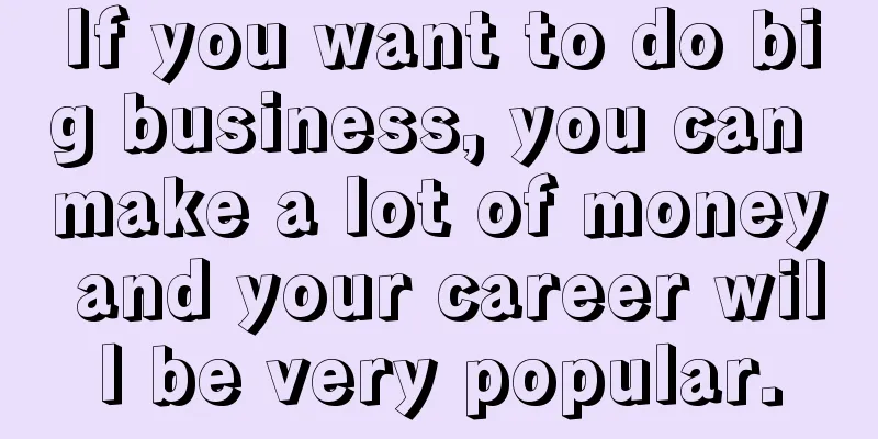 If you want to do big business, you can make a lot of money and your career will be very popular.