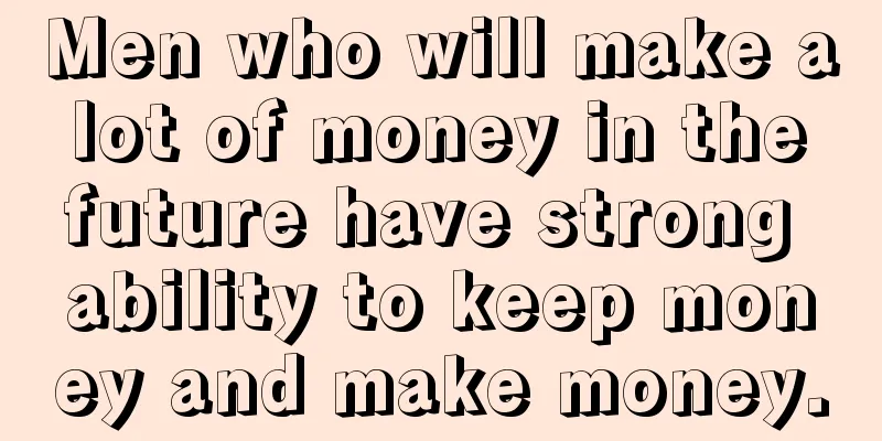 Men who will make a lot of money in the future have strong ability to keep money and make money.