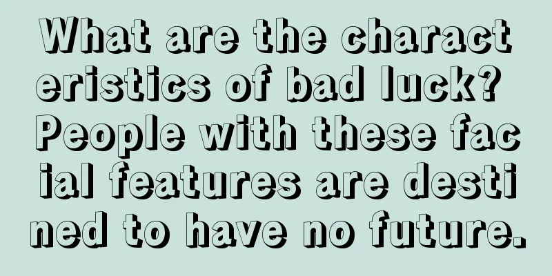 What are the characteristics of bad luck? People with these facial features are destined to have no future.