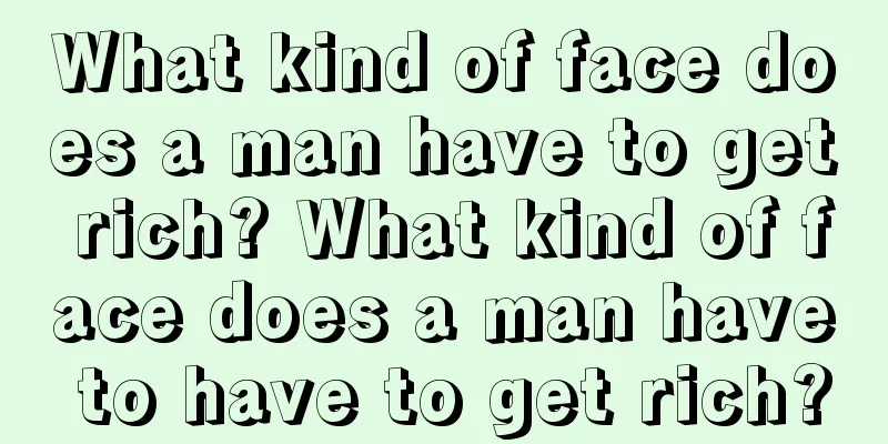 What kind of face does a man have to get rich? What kind of face does a man have to have to get rich?