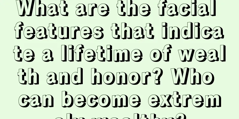 What are the facial features that indicate a lifetime of wealth and honor? Who can become extremely wealthy?