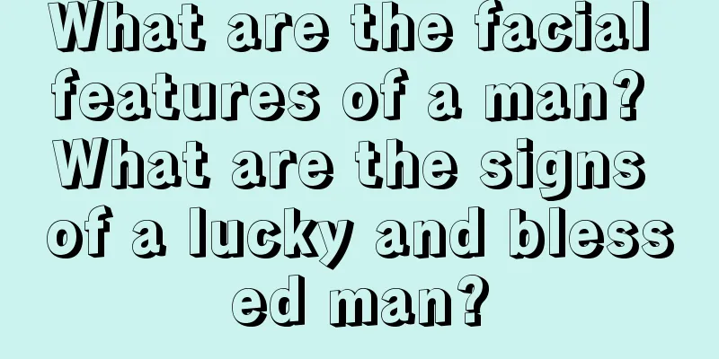 What are the facial features of a man? What are the signs of a lucky and blessed man?