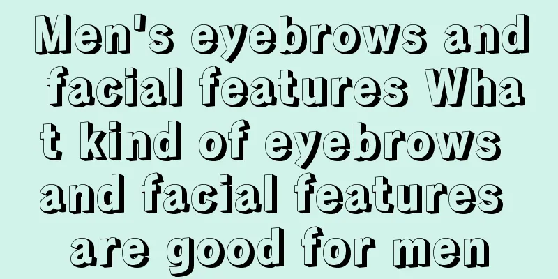 Men's eyebrows and facial features What kind of eyebrows and facial features are good for men