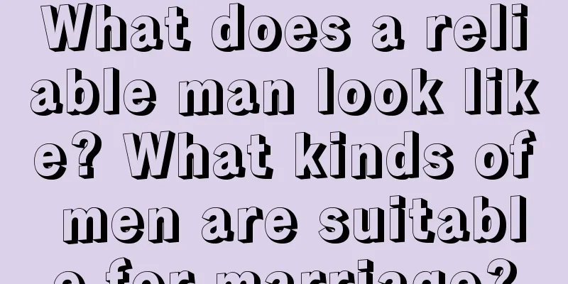 What does a reliable man look like? What kinds of men are suitable for marriage?
