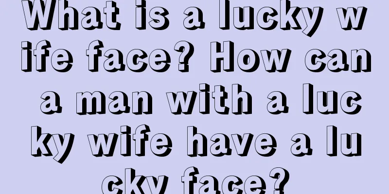 What is a lucky wife face? How can a man with a lucky wife have a lucky face?