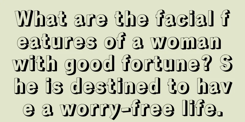 What are the facial features of a woman with good fortune? She is destined to have a worry-free life.