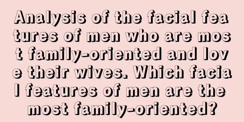 Analysis of the facial features of men who are most family-oriented and love their wives. Which facial features of men are the most family-oriented?
