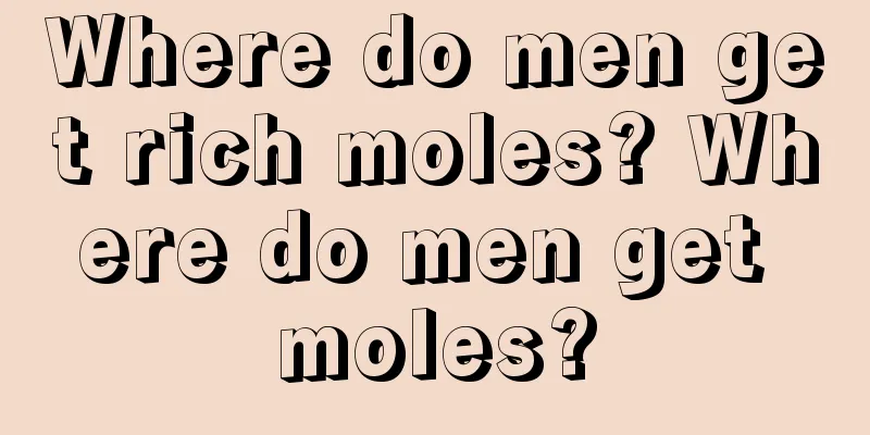 Where do men get rich moles? Where do men get moles?