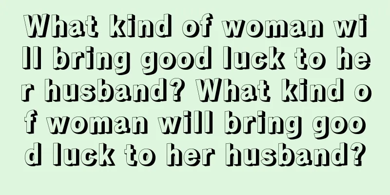 What kind of woman will bring good luck to her husband? What kind of woman will bring good luck to her husband?