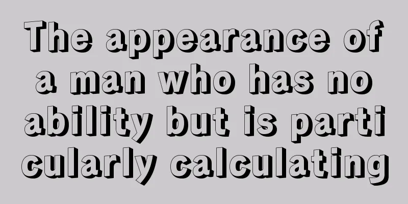 The appearance of a man who has no ability but is particularly calculating