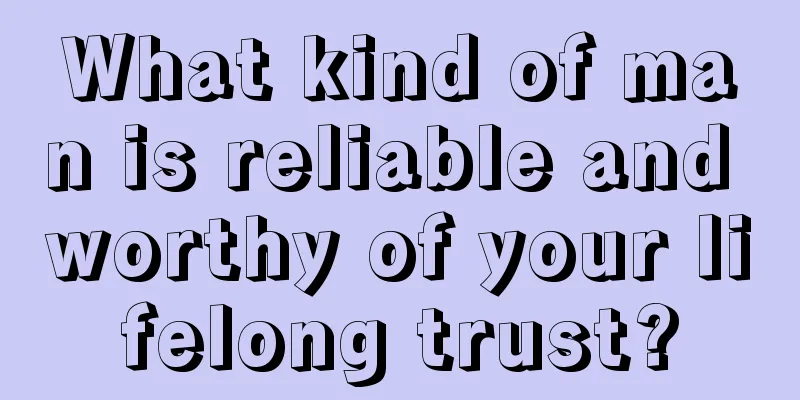 What kind of man is reliable and worthy of your lifelong trust?