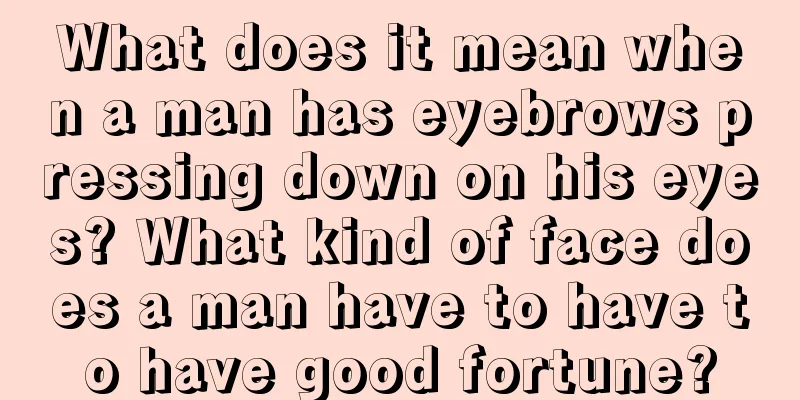 What does it mean when a man has eyebrows pressing down on his eyes? What kind of face does a man have to have to have good fortune?