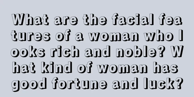 What are the facial features of a woman who looks rich and noble? What kind of woman has good fortune and luck?