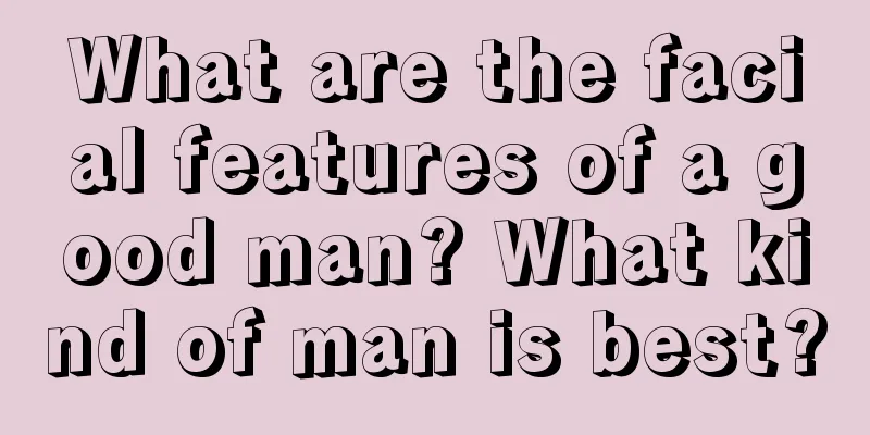 What are the facial features of a good man? What kind of man is best?
