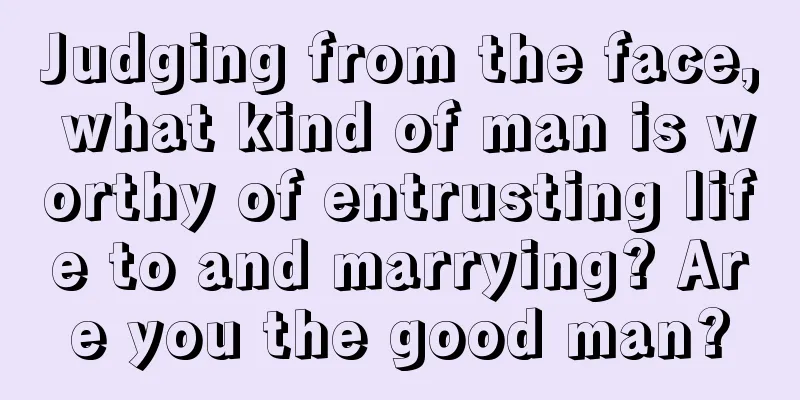 Judging from the face, what kind of man is worthy of entrusting life to and marrying? Are you the good man?